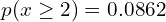   p(x \ge2)= 0.0862  \\