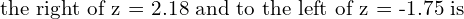 \text{the right of z = 2.18 and to the left of z = -1.75 is} \\