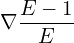  \nabla \dfrac{E-1}{E} \\ 