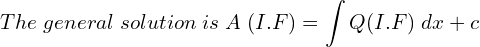 Rendered by QuickLaTeX.com  The \; general \; solution \; is \; A\; (I.F)=\displaystyle \int Q (I.F)\;dx+c  \\
