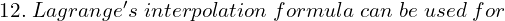  12.\;Lagrange's \;interpolation\; formula \;can \;be \;used \;for\\ 