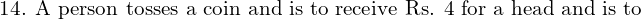 Rendered by QuickLaTeX.com   \text{14. A person tosses a coin and is to receive Rs. 4 for a head and is to} \\