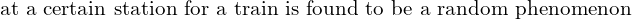 Rendered by QuickLaTeX.com  \text{at a certain station for a train is found to be a random phenomenon }\\