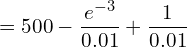  =500-\dfrac{e^{-3}}{0.01}+ \dfrac{1}{0.01}\\ 