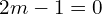 Rendered by QuickLaTeX.com  2m-1=0 \\