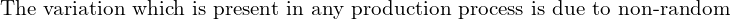  \text{The variation which is present in any production process is due to non-random}\\