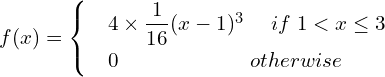 Rendered by QuickLaTeX.com  f(x) = \begin{cases}     & 4\times\dfrac{1}{16}(x-1)^{3} \hspace{5 mm} if\; 1 < x\le 3 \\     & 0     \hspace{24 mm}  otherwise   \end{cases} \\