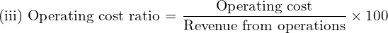  \text{(iii) Operating cost ratio = }\dfrac{\text{Operating cost}}{\text{Revenue from operations}}\times 100 \\