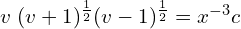 Rendered by QuickLaTeX.com  v \; (v+1)^{\frac{1}{2}} (v-1)^{\frac{1}{2}}=x^{-3} c \\
