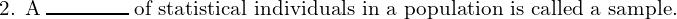 \text{2. A} \; \rule{1.5cm}{0.3mm} \; \text{of statistical individuals in a population is called a sample.} \\