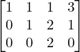  \begin{bmatrix}1 & 1 & 1 & 3 \\0& 1& 2& 1 \\0 & 0 & 2 & 0\end{bmatrix} \\[.25 cm]