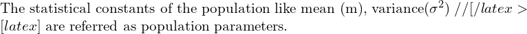  \text{The statistical constants of the population like mean (m), variance}(\sigma^{2})\;//[/latex> [latex] \text{ are referred as population parameters.}\\