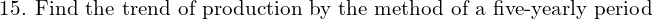  \text{15. Find the trend of production by the method of a five-yearly period} \\