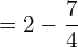  =2-\dfrac{7}{4} \\  