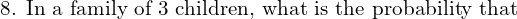   \text{8. In a family of 3 children, what is the probability that} \\