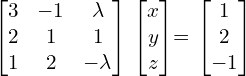   \begin{bmatrix} 3 & -1 & \lambda  \\ 2 & 1 & 1 \\ 1 & 2 & -\lambda   \end{bmatrix}  \begin{bmatrix} x \\ y \\ z \end{bmatrix}= \begin{bmatrix} 1 \\ 2 \\ -1 \end{bmatrix} \\[.25 cm]