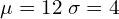   \mu=12\; \sigma=4 \\