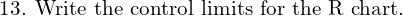  \text{13. Write the control limits for the R chart.} \\