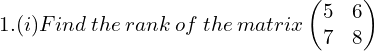 Rendered by QuickLaTeX.com 1. (i) Find \: the \:rank \:of \:the \:matrix \begin{pmatrix} 5 &6 \\  7& 8 \end{pmatrix}\\