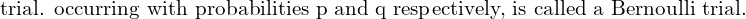     \text{ trial. occurring with probabilities p and q respectively, is called a Bernoulli trial.}  \\