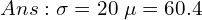   Ans: \sigma=20 \; \mu=60.4 \\