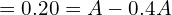 = 0.20 = A - 0.4A \\