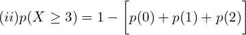     (ii)p(X \ge 3)=1-\bigg[ p(0) +p(1)+p(2)\bigg]  \\