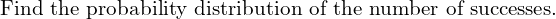 Rendered by QuickLaTeX.com    \text{Find the probability distribution of the number of successes.} \\