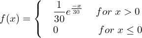 Rendered by QuickLaTeX.com  f(x)= \begin{cases} & \dfrac{1}{30} e^{\frac{-x}{30}}\hspace{5 mm}  for \;x>0 \\ & 0     \hspace{15 mm}  for\;x \le0 \end{cases}\\