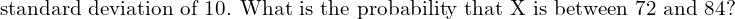  \text{standard deviation of 10. What is the probability that X is between 72 and 84?}\\
