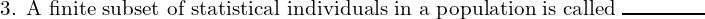 \text{3. A finite subset of statistical individuals in a population is called}  \; \rule{1.5cm}{0.3mm}\\