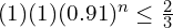   (1)(1)(0.91)^{n} \le \frac{2}{3}\\