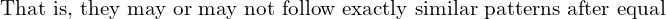   \text{That is, they may or may not follow exactly similar patterns after equal}\\