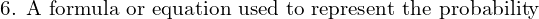 Rendered by QuickLaTeX.com  \text{6. A formula or equation used to represent the probability }\\