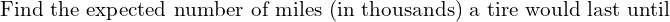 Rendered by QuickLaTeX.com  \text{Find the expected number of miles (in thousands) a tire would last until}\\