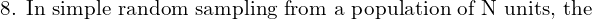  \text{8. In simple random sampling from a population of N units, the}\\