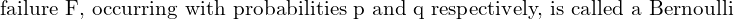     \text{failure F, occurring with probabilities p and q respectively, is called a Bernoulli }  \\
