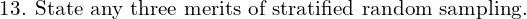 \text{13. State any three merits of stratified random sampling.} \\