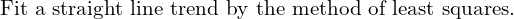  \text{Fit a straight line trend by the method of least squares.}\\