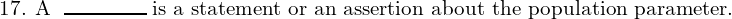  \text{17. A } \; \rule{1.5cm}{0.3mm}\; \text{is a statement or an assertion about the population parameter.}\\