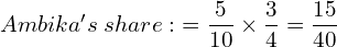 Ambika's\; share:\; =\dfrac{5}{10}\times \dfrac{3}{4}=\dfrac{15}{40} \\ 