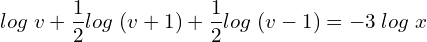 Rendered by QuickLaTeX.com log\; v+\displaystyle \frac{1}{2}log\; (v+1)+\displaystyle \frac{1}{2}log\; (v-1)=-3\;log\;x \\