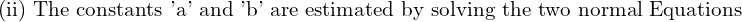  \text{(ii) The constants 'a' and 'b' are estimated by solving the two normal Equations} \\