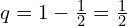  q =1-\frac{1}{2} =\frac{1}{2} \\