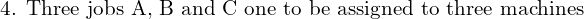  \text{4. Three jobs A, B and C one to be assigned to three machines }\\