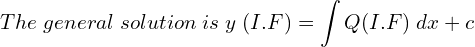 Rendered by QuickLaTeX.com  The \; general \; solution \; is \; y\; (I.F)=\displaystyle \int Q (I.F)\;dx+c \\