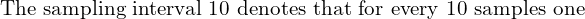  \text{The sampling interval 10 denotes that for every 10 samples one} \\