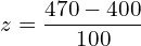   z=\dfrac{470-400}{100}  \\