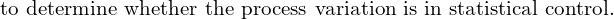  \text{ to determine whether the process variation is in statistical control.}\\
