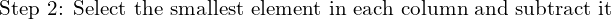 \text{Step 2: Select the smallest element in each column and subtract it}\\
